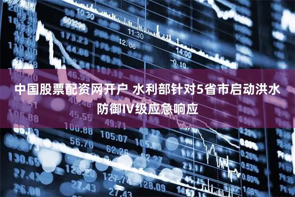 中国股票配资网开户 水利部针对5省市启动洪水防御Ⅳ级应急响应
