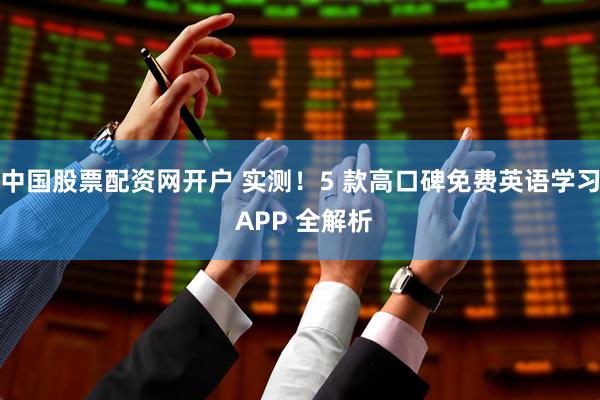 中国股票配资网开户 实测！5 款高口碑免费英语学习 APP 全解析