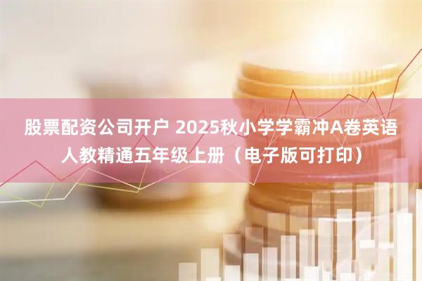 股票配资公司开户 2025秋小学学霸冲A卷英语人教精通五年级上册（电子版可打印）