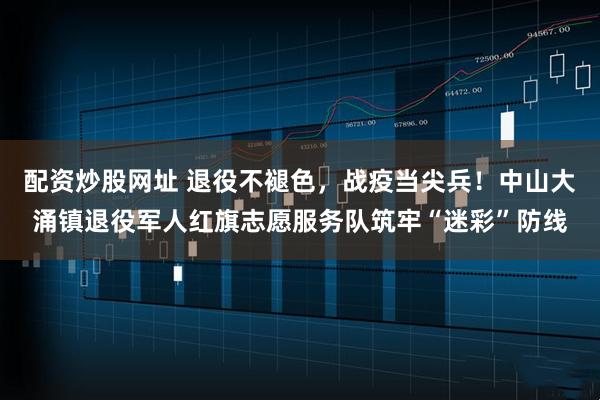 配资炒股网址 退役不褪色，战疫当尖兵！中山大涌镇退役军人红旗志愿服务队筑牢“迷彩”防线