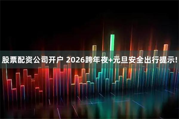 股票配资公司开户 2026跨年夜+元旦安全出行提示!