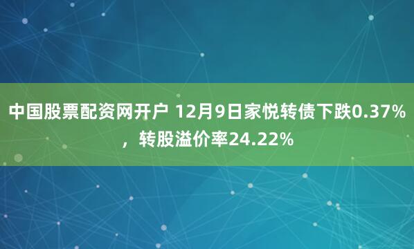 中国股票配资网开户 12月9日家悦转债下跌0.37%，转股溢价率24.22%