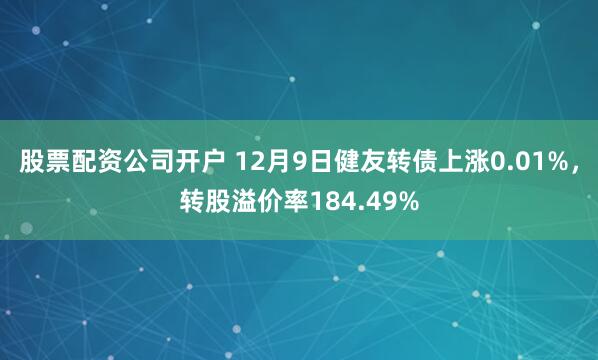 股票配资公司开户 12月9日健友转债上涨0.01%，转股溢价率184.49%