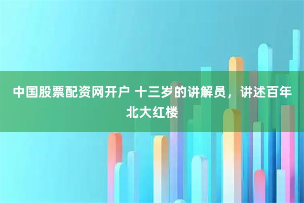 中国股票配资网开户 十三岁的讲解员，讲述百年北大红楼