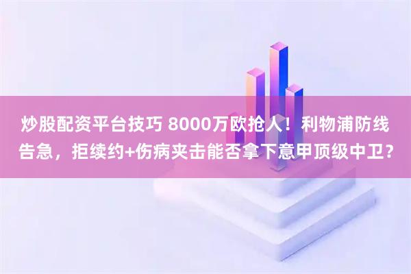 炒股配资平台技巧 8000万欧抢人！利物浦防线告急，拒续约+伤病夹击能否拿下意甲顶级中卫？