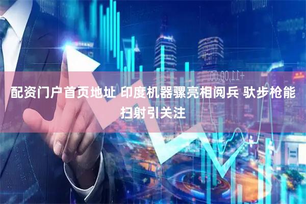 配资门户首页地址 印度机器骡亮相阅兵 驮步枪能扫射引关注