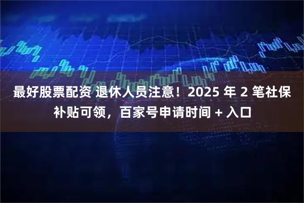 最好股票配资 退休人员注意！2025 年 2 笔社保补贴可领，百家号申请时间 + 入口