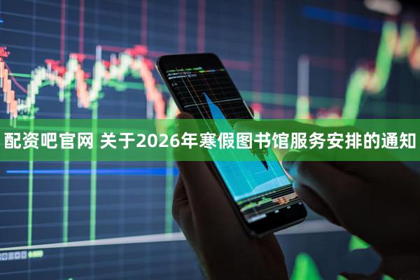 配资吧官网 关于2026年寒假图书馆服务安排的通知