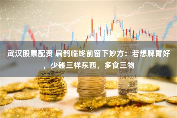 武汉股票配资 扁鹊临终前留下妙方：若想脾胃好，少碰三样东西，多食三物