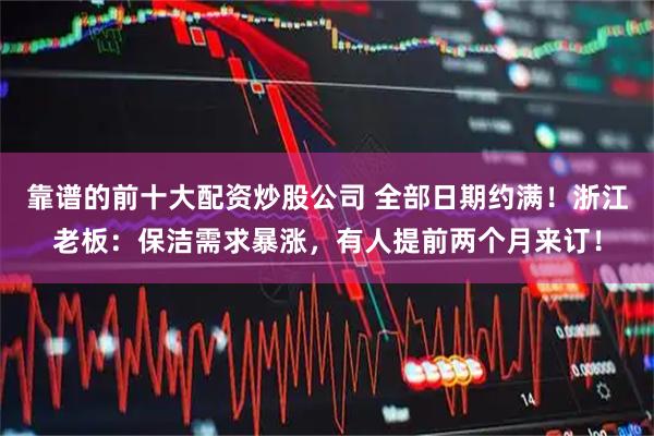 靠谱的前十大配资炒股公司 全部日期约满！浙江老板：保洁需求暴涨，有人提前两个月来订！