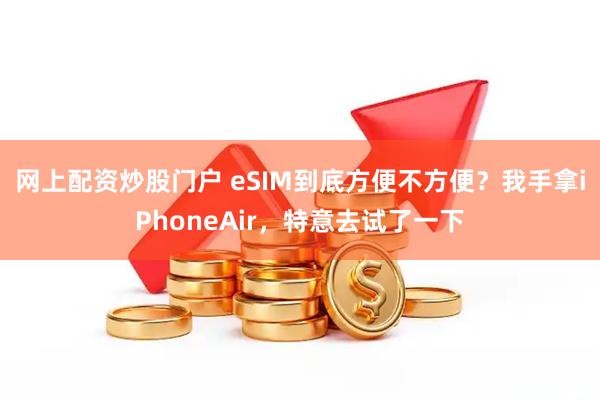 网上配资炒股门户 eSIM到底方便不方便？我手拿iPhoneAir，特意去试了一下
