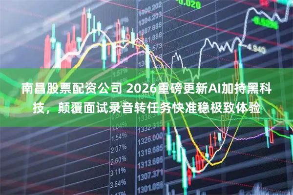 南昌股票配资公司 2026重磅更新AI加持黑科技，颠覆面试录音转任务快准稳极致体验