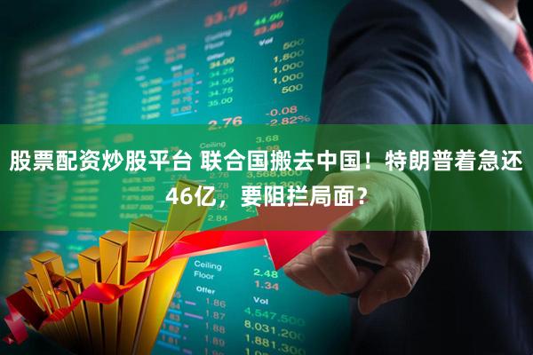 股票配资炒股平台 联合国搬去中国！特朗普着急还46亿，要阻拦局面？