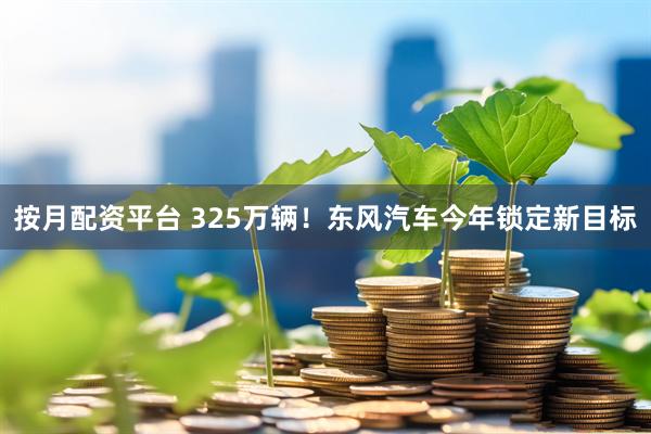 按月配资平台 325万辆！东风汽车今年锁定新目标