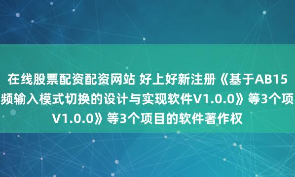 在线股票配资配资网站 好上好新注册《基于AB1571am的AUX音频输入模式切换的设计与实现软件V1.0.0》等3个项目的软件著作权