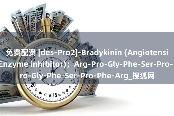 免费配资 [des-Pro2]-Bradykinin (Angiotensin I Converting Enzyme inhibitor)；Arg-Pro-Gly-Phe-Ser-Pro-Phe-Arg_搜狐网