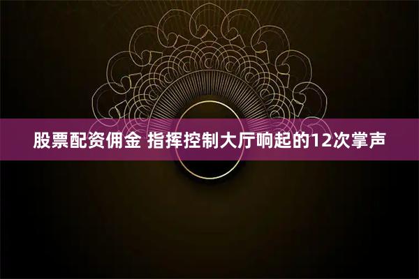 股票配资佣金 指挥控制大厅响起的12次掌声