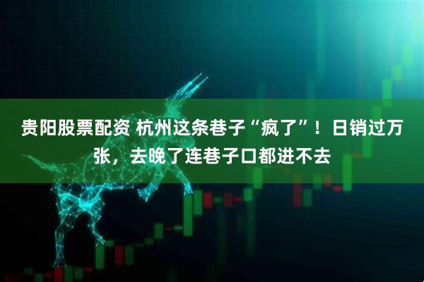 贵阳股票配资 杭州这条巷子“疯了”！日销过万张，去晚了连巷子口都进不去