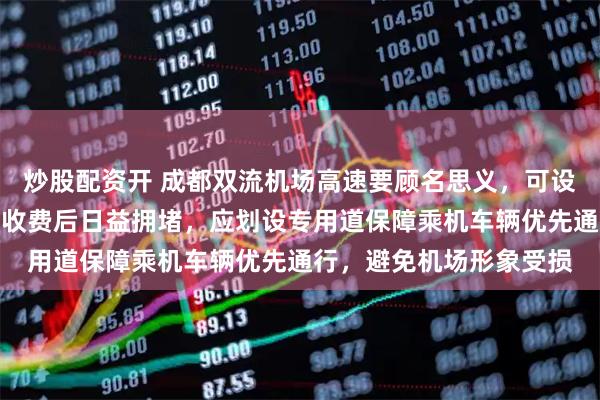 炒股配资开 成都双流机场高速要顾名思义，可设置机场专用车道，取消收费后日益拥堵，应划设专用道保障乘机车辆优先通行，避免机场形象受损