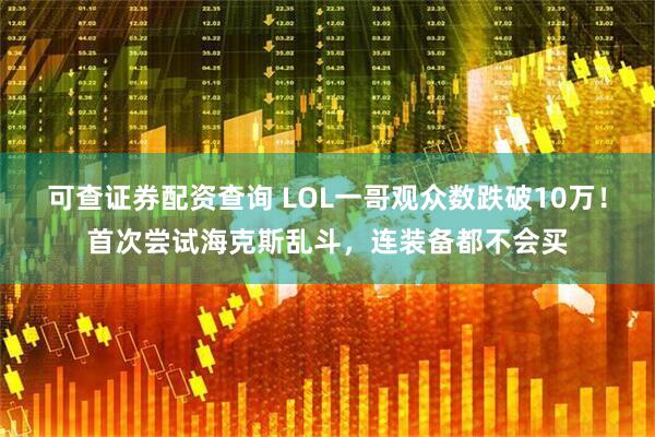 可查证券配资查询 LOL一哥观众数跌破10万！首次尝试海克斯乱斗，连装备都不会买