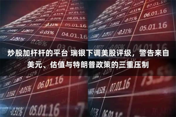 炒股加杆杆的平台 瑞银下调美股评级，警告来自美元、估值与特朗普政策的三重压制