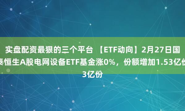 实盘配资最狠的三个平台 【ETF动向】2月27日国泰恒生A股电网设备ETF基金涨0%，份额增加1.53亿份