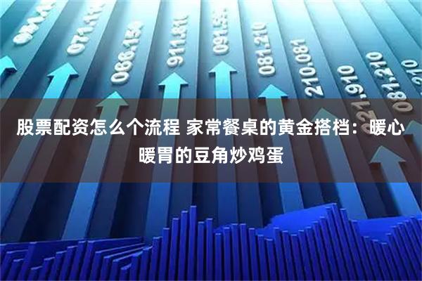 股票配资怎么个流程 家常餐桌的黄金搭档：暖心暖胃的豆角炒鸡蛋