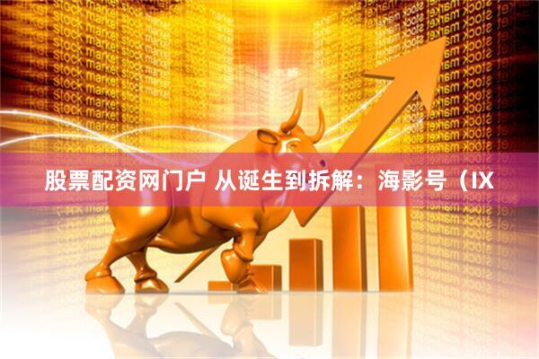 股票配资网门户 从诞生到拆解：海影号（IX