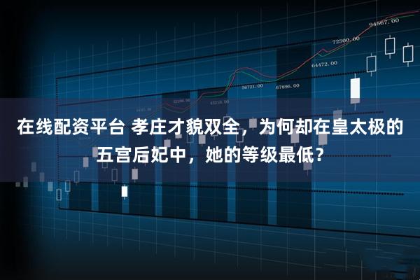 在线配资平台 孝庄才貌双全，为何却在皇太极的五宫后妃中，她的等级最低？