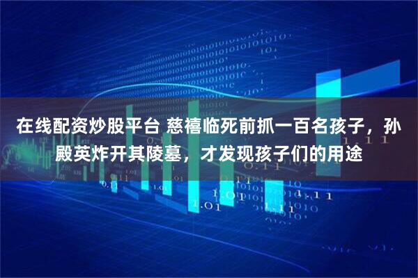 在线配资炒股平台 慈禧临死前抓一百名孩子，孙殿英炸开其陵墓，才发现孩子们的用途