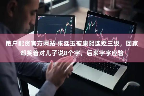 散户配资官方网站 张廷玉被康熙连贬三级，回家却笑着对儿子说8个字，后来字字应验