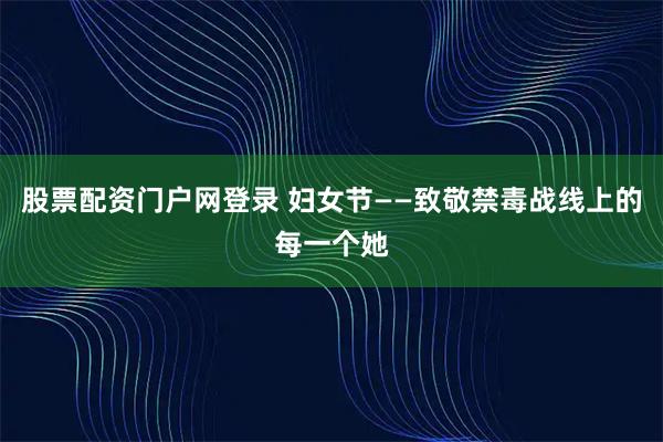 股票配资门户网登录 妇女节——致敬禁毒战线上的每一个她
