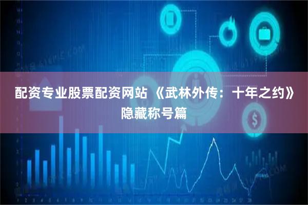 配资专业股票配资网站 《武林外传：十年之约》隐藏称号篇