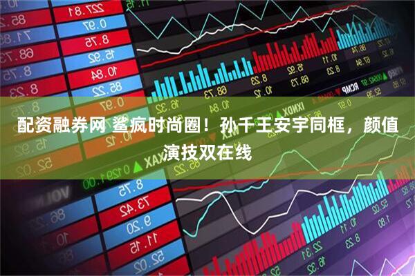 配资融券网 鲨疯时尚圈！孙千王安宇同框，颜值演技双在线