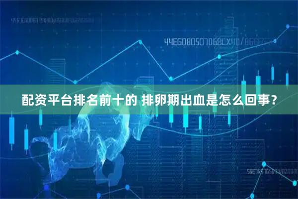 配资平台排名前十的 排卵期出血是怎么回事？