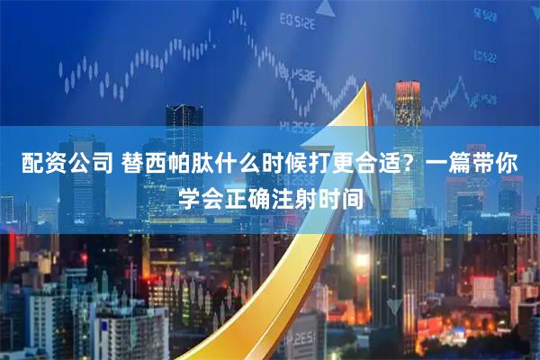 配资公司 替西帕肽什么时候打更合适？一篇带你学会正确注射时间