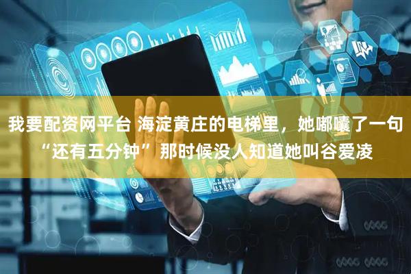 我要配资网平台 海淀黄庄的电梯里，她嘟囔了一句“还有五分钟” 那时候没人知道她叫谷爱凌