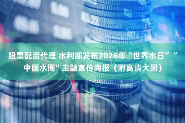 股票配资代理 水利部发布2026年“世界水日”“中国水周”主题宣传海报（附高清大图）