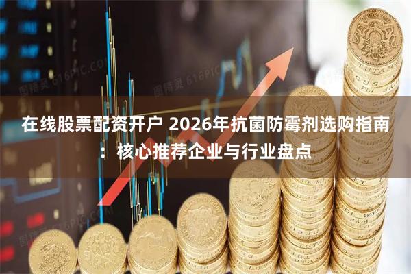 在线股票配资开户 2026年抗菌防霉剂选购指南：核心推荐企业与行业盘点