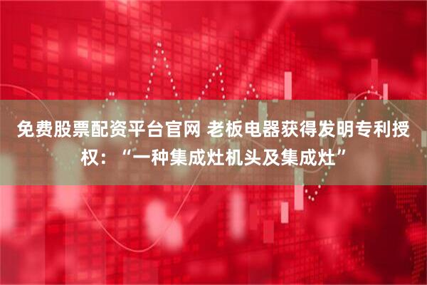 免费股票配资平台官网 老板电器获得发明专利授权：“一种集成灶机头及集成灶”