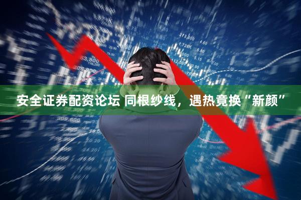安全证券配资论坛 同根纱线，遇热竟换“新颜”