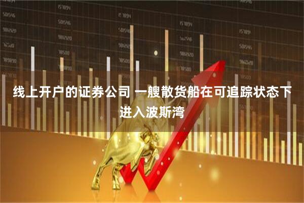 线上开户的证券公司 一艘散货船在可追踪状态下进入波斯湾
