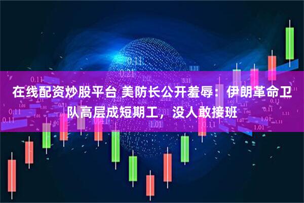 在线配资炒股平台 美防长公开羞辱：伊朗革命卫队高层成短期工，没人敢接班