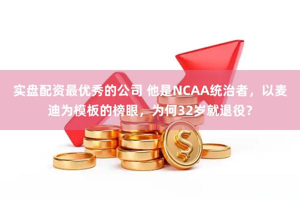 实盘配资最优秀的公司 他是NCAA统治者，以麦迪为模板的榜眼，为何32岁就退役？