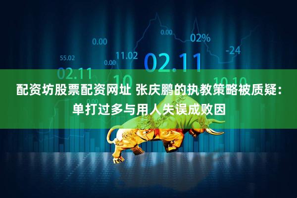配资坊股票配资网址 张庆鹏的执教策略被质疑：单打过多与用人失误成败因