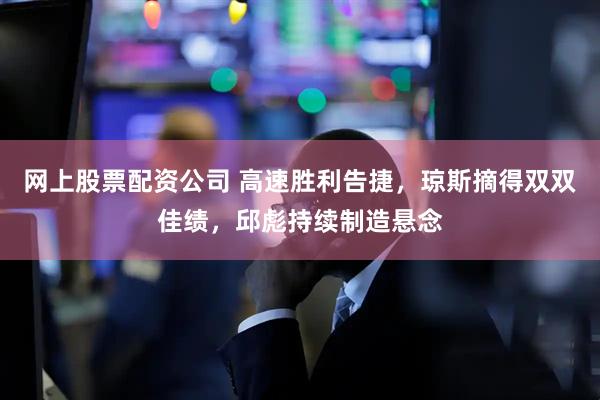 网上股票配资公司 高速胜利告捷，琼斯摘得双双佳绩，邱彪持续制造悬念