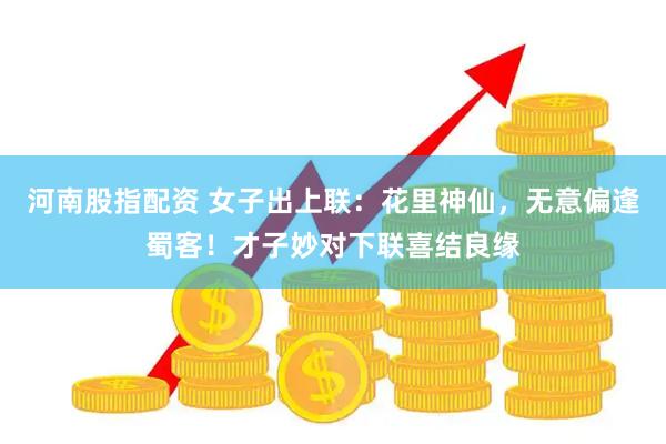 河南股指配资 女子出上联：花里神仙，无意偏逢蜀客！才子妙对下联喜结良缘