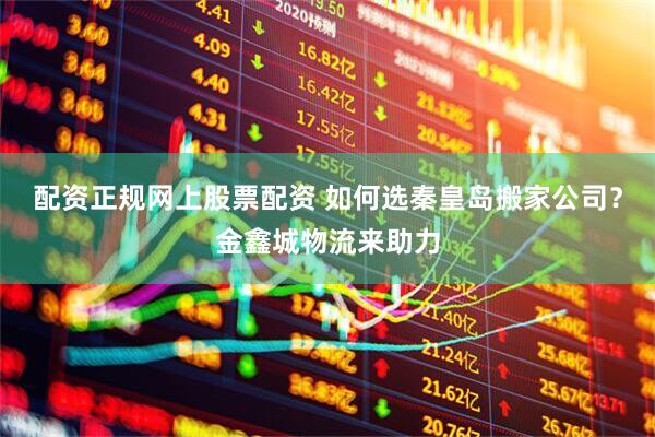 配资正规网上股票配资 如何选秦皇岛搬家公司？金鑫城物流来助力