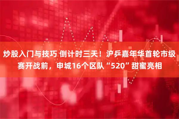 炒股入门与技巧 倒计时三天！沪乒嘉年华首轮市级赛开战前，申城16个区队“520”甜蜜亮相