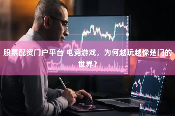 股票配资门户平台 电竞游戏，为何越玩越像楚门的世界？